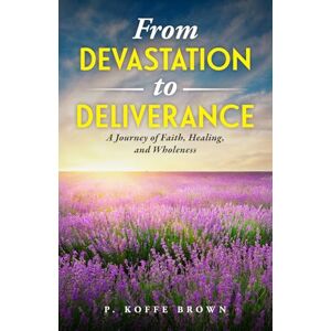Brown, P. Koffe From Devastation to Deliverance: A Journey of Faith, Healing and Wholeness Brown, P. Koffe From Devastation to Deliverance: A Journey of Faith, Healing and Wholeness