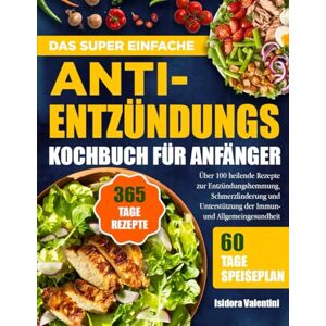 VALENTINI, ISIDORA DAS SUPER EINFACHE ANTI-ENTZÜNDUNGS-KOCHBUCH FÜR ANFÄNGER: Über 100 heilende Rezepte zur Entzündungshemmung, Schmerzlinderung und Unterstützung der Immun- und Allgemeingesundheit VALENTINI, ISIDORA DAS SUPER EINFACHE ANTI-ENTZÜNDUNGS-KOCHBUCH FÜR ANFÄNGER: Über 100 heilende Rezepte zur Entzündungshemmung, Schmerzlinderung und Unterstützung der Immun- und Allgemeingesundheit