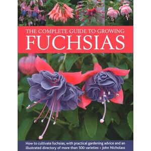 Nicholass, John Fuchsias, The Complete Guide to Growing: How to cultivate fuchsias with practical gardening advice and an illustrated directory of 500 varieties Nicholass, John Fuchsias, The Complete Guide to Growing: How to cultivate fuchsias with practical gardening advice and an illustrated directory of 500 varieties