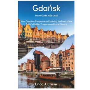 Cruise, Linda J. Gdańsk Travel Guide 2025-2026: Your Complete Companion to Exploring the Pearl of the Baltic's Hidden Treasures and Local Flavors Cruise, Linda J. Gdańsk Travel Guide 2025-2026: Your Complete Companion to Exploring the Pearl of the Baltic's Hidden Treasures and Local Flavors