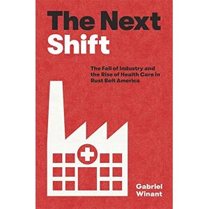 Gabriel Winant The Next Shift: The Fall of Industry and the Rise of Health Care in Rust Belt America Gabriel Winant The Next Shift: The Fall of Industry and the Rise of Health Care in Rust Belt America