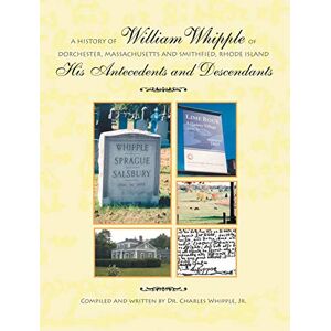 Whipple Jr, Dr Charles A History of William Whipple of Dorchester, Massachusetts and Smithfield, Rhode Island: His Antecedents and Descendants Whipple Jr, Dr Charles A History of William Whipple of Dorchester, Massachusetts and Smithfield, Rhode Island: His Antecedents and Descendants