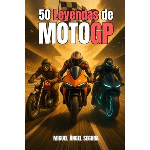 Segura, Miguel Ángel 50 Leyendas de MotoGP: Anécdotas, curiosidades y momentos épicos de los pilotos más rápidos de la historia Segura, Miguel Ángel 50 Leyendas de MotoGP: Anécdotas, curiosidades y momentos épicos de los pilotos más rápidos de la historia