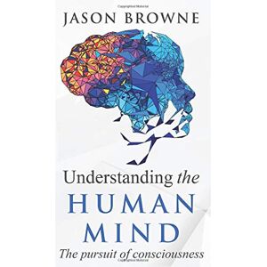 Browne, Jason Understanding the Human Mind The Pursuit of Consciousness Browne, Jason Understanding the Human Mind The Pursuit of Consciousness