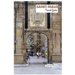 Duchamp, Louis Saint-Malo Travel Guide: Explore the Wall City of Brittany: Top Attractions, Intra-Muros Dining, Rampart, Beaches, Islands and Day Trips Duchamp, Louis Saint-Malo Travel Guide: Explore the Wall City of Brittany: Top Attractions, Intra-Muros Dining, Rampart, Beaches, Islands and Day Trips