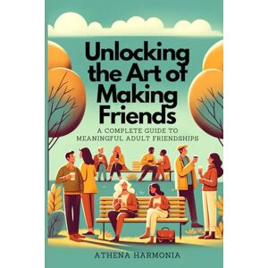 Athena Unlocking the Art of Making Friends: A Complete Guide to Meaningful Adult Friendships Athena Unlocking the Art of Making Friends: A Complete Guide to Meaningful Adult Friendships