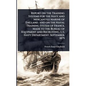Chadwick, French Ensor Report on the Training Systems for the Navy and Mercantile Marine of England, and on the Naval Training System of France, Made to the Bureau of ... U.S. Navy Department, September, 1879 Chadwick, French Ensor Report on the Training Systems for the Navy and Mercantile Marine of England, and on the Naval Training System of France, Made to the Bureau of ... U.S. Navy Department, September, 1879