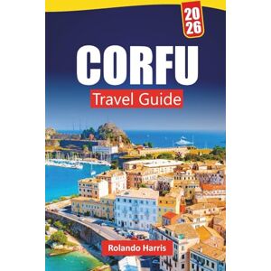 Harris, Rolando CORFU TRAVEL GUIDE 2026: Top Things to Do, Beaches, Hidden Gems, Local Cuisine, and Travel Tips for Exploring Ionian Islands Harris, Rolando CORFU TRAVEL GUIDE 2026: Top Things to Do, Beaches, Hidden Gems, Local Cuisine, and Travel Tips for Exploring Ionian Islands