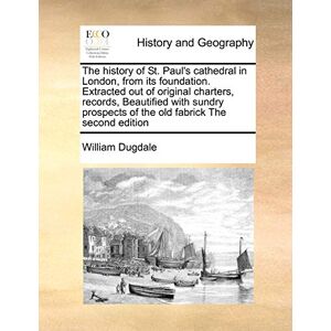 Dugdale, William The History of St. Paul's Cathedral in London, from Its Foundation. Extracted Out of Original Charters, Records, Beautified with Sundry Prospects of the Old Fabrick the Second Edition Dugdale, William The History of St. Paul's Cathedral in London, from Its Foundation. Extracted Out of Original Charters, Records, Beautified with Sundry Prospects of the Old Fabrick the Second Edition