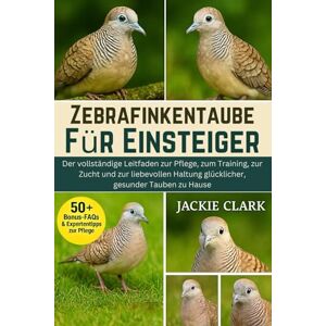 CLARK, JACKIE ZEBRAFINKENTAUBE FÜR EINSTEIGER: Der vollständige Leitfaden zur Pflege, zum Training, zur Zucht und zur liebevollen Haltung glücklicher, gesunder Tauben zu Hause CLARK, JACKIE ZEBRAFINKENTAUBE FÜR EINSTEIGER: Der vollständige Leitfaden zur Pflege, zum Training, zur Zucht und zur liebevollen Haltung glücklicher, gesunder Tauben zu Hause