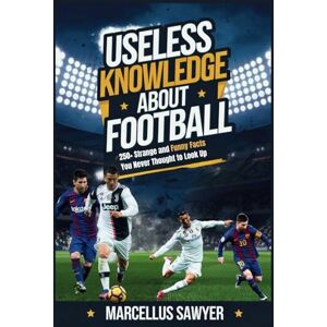 Sawyer, Marcellus Useless Knowledge About Football: 250+ Strange and Funny Facts You Never Thought to Look Up Sawyer, Marcellus Useless Knowledge About Football: 250+ Strange and Funny Facts You Never Thought to Look Up