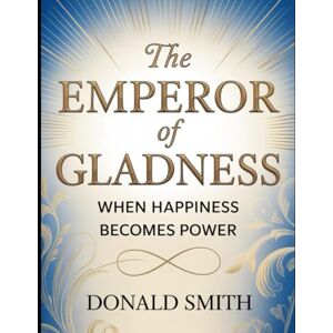 Smith, Donald The Emperor of Gladness: When Happiness Becomes Power Smith, Donald The Emperor of Gladness: When Happiness Becomes Power