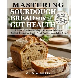 Grain, Olivia Mastering Sourdough Bread for Gut Health: A Simple 5-Step Playbook for Quick, Delicious, and Probiotic-Rich Artisan Breads in a Weekend—Even If You Have Never Baked Before! Grain, Olivia Mastering Sourdough Bread for Gut Health: A Simple 5-Step Playbook for Quick, Delicious, and Probiotic-Rich Artisan Breads in a Weekend—Even If You Have Never Baked Before!