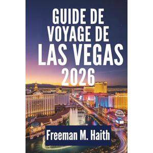 Haith, Freeman M. GUIDE DE VOYAGE DE LAS VEGAS 2026: Expériences et excursions au Nevada, États-Unis Haith, Freeman M. GUIDE DE VOYAGE DE LAS VEGAS 2026: Expériences et excursions au Nevada, États-Unis