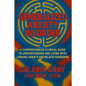 Gray, Dr. Erik Generalized Anxiety Disorder: A Comprehensive Clinical Guide to Understanding and Living with Chronic Anxiety and Related Disorders Gray, Dr. Erik Generalized Anxiety Disorder: A Comprehensive Clinical Guide to Understanding and Living with Chronic Anxiety and Related Disorders