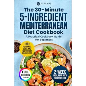 MAJ, JULIA The 30-Minute, 5-Ingredient Mediterranean Diet Cookbook: A Practical Cookbook Guide for Beginners. 100+ Flavorful, Quick and Easy Recipes for Busy Lives MAJ, JULIA The 30-Minute, 5-Ingredient Mediterranean Diet Cookbook: A Practical Cookbook Guide for Beginners. 100+ Flavorful, Quick and Easy Recipes for Busy Lives