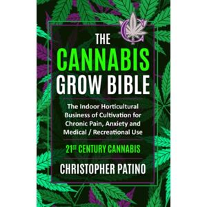 Patino, Christopher The Cannabis Grow Bible: The Indoor Horticultural Business of Cultivation for Chronic Pain, Anxiety and Medical / Recreational Use: 21st Century Cannabis Patino, Christopher The Cannabis Grow Bible: The Indoor Horticultural Business of Cultivation for Chronic Pain, Anxiety and Medical / Recreational Use: 21st Century Cannabis