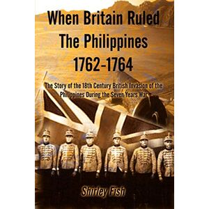 Fish, Shirley When Britain Ruled the Philippines, 1762-1764: The Story of the 18th Century British Invasion of the Philippines During the Seven Year's War Fish, Shirley When Britain Ruled the Philippines, 1762-1764: The Story of the 18th Century British Invasion of the Philippines During the Seven Year's War