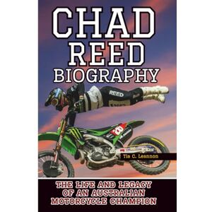 C. Leannon, Tia CHAD REED BIOGRAPHY: The Life and Legacy of an Australian Motorcycle Champion C. Leannon, Tia CHAD REED BIOGRAPHY: The Life and Legacy of an Australian Motorcycle Champion