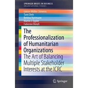Müller-Stewens, Günter The Professionalization of Humanitarian Organizations: The Art of Balancing Multiple Stakeholder Interests at the ICRC (SpringerBriefs in Business) Müller-Stewens, Günter The Professionalization of Humanitarian Organizations: The Art of Balancing Multiple Stakeholder Interests at the ICRC (SpringerBriefs in Business)