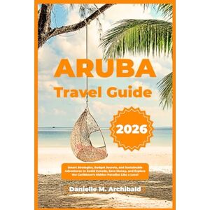 Archibald, Danielle M. ARUBA TRAVEL GUIDE: Smart Strategies, Budget Secrets, and Sustainable Adventures to Avoid Crowds, Save Money, and Explore the Caribbean’s Hidden Paradise Like a Local Archibald, Danielle M. ARUBA TRAVEL GUIDE: Smart Strategies, Budget Secrets, and Sustainable Adventures to Avoid Crowds, Save Money, and Explore the Caribbean’s Hidden Paradise Like a Local