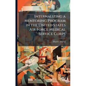 Martin, Paul F Internalizing a Mentoring Program in the United States Air Force Medical Service Corps Martin, Paul F Internalizing a Mentoring Program in the United States Air Force Medical Service Corps