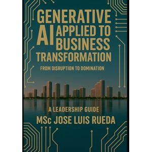 Rueda, Msc Jose Luis GENERATIVE AI APPLIED TO BUSINESS TRANSFORMATION: FROM DISRUPTION TO DOMINATION A LEADERSHIP GUIDE Rueda, Msc Jose Luis GENERATIVE AI APPLIED TO BUSINESS TRANSFORMATION: FROM DISRUPTION TO DOMINATION A LEADERSHIP GUIDE