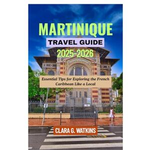 Watkins, Clara G. MARTINIQUE TRAVEL GUIDE 2025-2026: Essential Tips for Exploring the French Caribbean Like a Local Watkins, Clara G. MARTINIQUE TRAVEL GUIDE 2025-2026: Essential Tips for Exploring the French Caribbean Like a Local