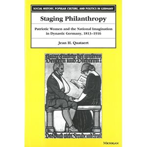 University of Michigan Press Staging Philanthropy: Patriotic Women and the National Imagination in Dynastic Germany, 1813-1916 (Social History, Popular Culture, And Politics In Germany) University of Michigan Press Staging Philanthropy: Patriotic Women and the National Imagination in Dynastic Germany, 1813-1916 (Social History, Popular Culture, And Politics In Germany)