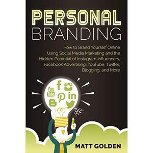 Golden, Matt Personal Branding: How to Brand Yourself Online Using Social Media Marketing and the Hidden Potential of Instagram Influencers, Facebook Advertising, YouTube, Twitter, Blogging, and More Golden, Matt Personal Branding: How to Brand Yourself Online Using Social Media Marketing and the Hidden Potential of Instagram Influencers, Facebook Advertising, YouTube, Twitter, Blogging, and More