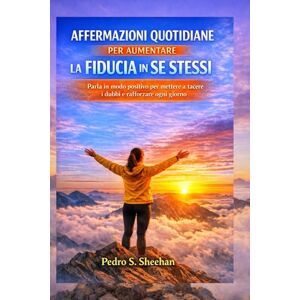 S. Sheehan, Pedro AFFERMAZIONI QUOTIDIANE PER AUMENTARE LA FIDUCIA IN SE STESSI: Parla in modo positivo per mettere a tacere i dubbi e rafforzare ogni giorno S. Sheehan, Pedro AFFERMAZIONI QUOTIDIANE PER AUMENTARE LA FIDUCIA IN SE STESSI: Parla in modo positivo per mettere a tacere i dubbi e rafforzare ogni giorno