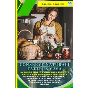 Saporito, Daniele Conserve Naturali Fatte in Casa: La Guida Rapida con 100+ Ricette Facili per Conserve Naturali: Conserve di Frutta e Verdura, Marmellate e Sottaceti: Il Manuale Pratico con Tecniche Veloci della Nonna Saporito, Daniele Conserve Naturali Fatte in Casa: La Guida Rapida con 100+ Ricette Facili per Conserve Naturali: Conserve di Frutta e Verdura, Marmellate e Sottaceti: Il Manuale Pratico con Tecniche Veloci della Nonna