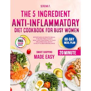F., Serena THE 5-INGREDIENT ANTI-INFLAMMATORY DIET COOKBOOK FOR BUSY WOMEN: Effortless 20-Minute Meals, a 60-Day Meal Plan & Real-Life Strategies to Calm Inflammation, Boost Vitality & Restore Balance F., Serena THE 5-INGREDIENT ANTI-INFLAMMATORY DIET COOKBOOK FOR BUSY WOMEN: Effortless 20-Minute Meals, a 60-Day Meal Plan & Real-Life Strategies to Calm Inflammation, Boost Vitality & Restore Balance