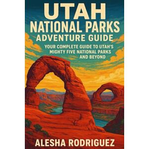 Rodriguez Utah National Parks Adventure Guide: Your Complete Guide to Utah’s Mighty Five National Parks and Beyond Rodriguez Utah National Parks Adventure Guide: Your Complete Guide to Utah’s Mighty Five National Parks and Beyond