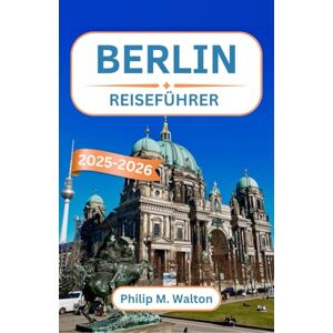M. Walton, Philip Berlin Reiseführer 2025-2026: Eine Reise durch Geschichte, Kultur und verborgene Winkel des pulsierenden Herzens Europas M. Walton, Philip Berlin Reiseführer 2025-2026: Eine Reise durch Geschichte, Kultur und verborgene Winkel des pulsierenden Herzens Europas