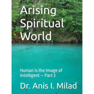 Milad, Dr. Anis I. Arising Spiritual World: Human is the Image of Intelligent – Part 3 Milad, Dr. Anis I. Arising Spiritual World: Human is the Image of Intelligent – Part 3