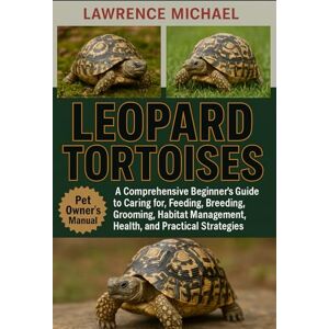 MICHAEL, LAWRENCE LEOPARD TORTOISES: A Comprehensive Beginner’s Guide to Caring for, Feeding, Breeding, Grooming, Habitat Management, Health, and Practical Strategies MICHAEL, LAWRENCE LEOPARD TORTOISES: A Comprehensive Beginner’s Guide to Caring for, Feeding, Breeding, Grooming, Habitat Management, Health, and Practical Strategies