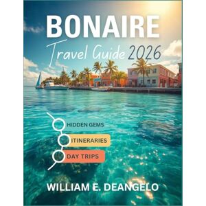 DEANGELO, WILLIAM E. BONAIRE TRAVEL GUIDE 2026: Explore Top Beaches, Snorkeling Spots, National Parks, Culture, Food & Adventure in the Dutch Caribbean DEANGELO, WILLIAM E. BONAIRE TRAVEL GUIDE 2026: Explore Top Beaches, Snorkeling Spots, National Parks, Culture, Food & Adventure in the Dutch Caribbean