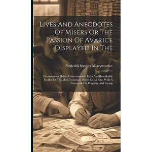 Merryweather, Frederick Somner Lives And Anecdotes Of Misers Or The Passion Of Avarice Displayed In The: Parsimonious Habits Unaccountable Lives And Renaihable Deahts Of The Most ... Ages With A Ferrwords On Frugality And Saving Merryweather, Frederick Somner Lives And Anecdotes Of Misers Or The Passion Of Avarice Displayed In The: Parsimonious Habits Unaccountable Lives And Renaihable Deahts Of The Most ... Ages With A Ferrwords On Frugality And Saving