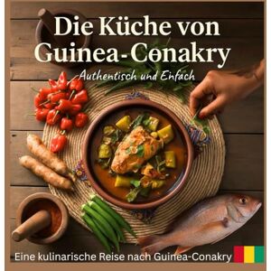 Diallo, Aliou Die Küche von Guinea-Conakry: Authentische und einfache Rezepte aus Westafrika Diallo, Aliou Die Küche von Guinea-Conakry: Authentische und einfache Rezepte aus Westafrika