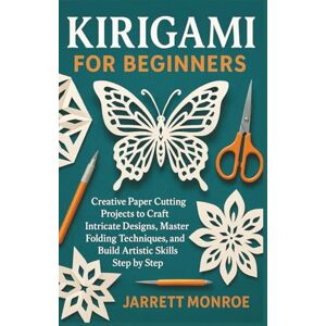 Monroe, Jarrett KIRIGAMI FOR BEGINNERS: Creative Paper Cutting Projects to Craft Intricate Designs, Master Folding Techniques, and Build Artistic Skills Step by Step Monroe, Jarrett KIRIGAMI FOR BEGINNERS: Creative Paper Cutting Projects to Craft Intricate Designs, Master Folding Techniques, and Build Artistic Skills Step by Step