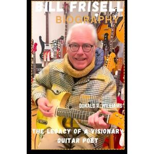 WILLIAMS, DONALD R. BILL FRISELL BIOGRAPHY: THE LEGACY OF A VISIONARY GUITAR POET WILLIAMS, DONALD R. BILL FRISELL BIOGRAPHY: THE LEGACY OF A VISIONARY GUITAR POET