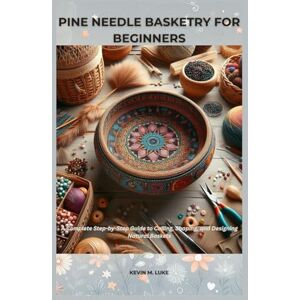 LUKE, KEVIN M. PINE NEEDLE BASKETRY FOR BEGINNERS: Complete Step-by-Step Guide to Coiling, Shaping, and Designing Natural Baskets LUKE, KEVIN M. PINE NEEDLE BASKETRY FOR BEGINNERS: Complete Step-by-Step Guide to Coiling, Shaping, and Designing Natural Baskets