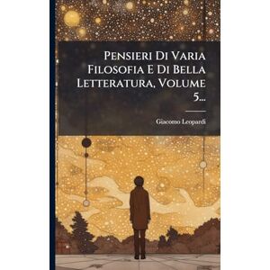 Leopardi, Giacomo Pensieri Di Varia Filosofia E Di Bella Letteratura, Volume 5... Leopardi, Giacomo Pensieri Di Varia Filosofia E Di Bella Letteratura, Volume 5...