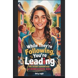 Laggis, Betty While They're Following, You're Leading: The Secret Advantage of Homeschool Kids Laggis, Betty While They're Following, You're Leading: The Secret Advantage of Homeschool Kids