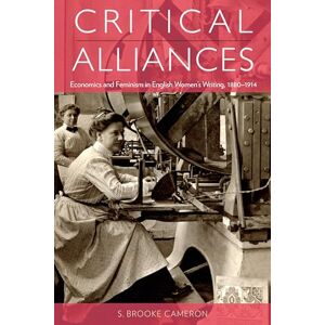 Cameron, S. Brooke Critical Alliances: Economics and Feminism in English Women's Writing, 1880-1914 Cameron, S. Brooke Critical Alliances: Economics and Feminism in English Women's Writing, 1880-1914