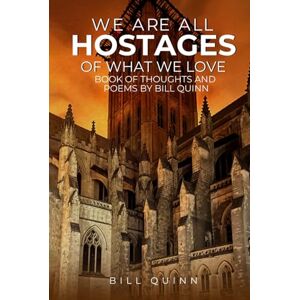 Quinn, Bill We Are All Hostages Of What We Love: BOOK OF THOUGHTS AND POEMS BY BILL QUINN Quinn, Bill We Are All Hostages Of What We Love: BOOK OF THOUGHTS AND POEMS BY BILL QUINN