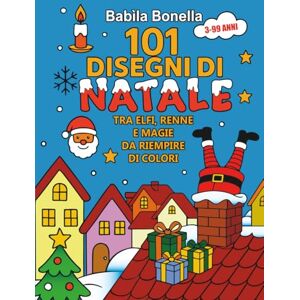 Bonella, Babila 101 DISEGNI DI NATALE TRA ELFI, RENNE E MAGIE DA RIEMPIRE DI COLORI: Libro da colorare con copertina rigida, coloring Book: La magia del Natale. ... per grandi e piccini! Da 3 a 99 anni! Bonella, Babila 101 DISEGNI DI NATALE TRA ELFI, RENNE E MAGIE DA RIEMPIRE DI COLORI: Libro da colorare con copertina rigida, coloring Book: La magia del Natale. ... per grandi e piccini! Da 3 a 99 anni!
