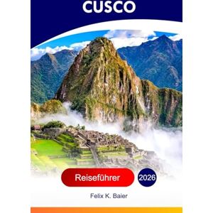 Baier, Felix K Cusco Reiseführer 2026: Erkunden Sie Perus Dorf, historische Relikte, Attraktionen, Kultur, Küche, versteckte Schätze und Abenteuer mit perfekter Reiseroute Baier, Felix K Cusco Reiseführer 2026: Erkunden Sie Perus Dorf, historische Relikte, Attraktionen, Kultur, Küche, versteckte Schätze und Abenteuer mit perfekter Reiseroute