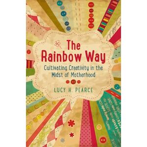Pearce, Lucy H. The Rainbow Way: Cultivating Creativity in the Midst of Motherhood Pearce, Lucy H. The Rainbow Way: Cultivating Creativity in the Midst of Motherhood